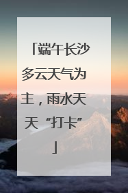 端午长沙多云天气为主，雨水天天“打卡”