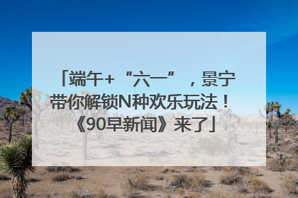 端午+“六一”，景宁带你解锁N种欢乐玩法！《90早新闻》来了