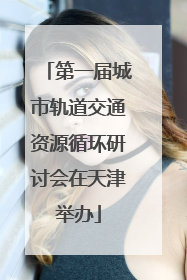 第一届城市轨道交通资源循环研讨会在天津举办