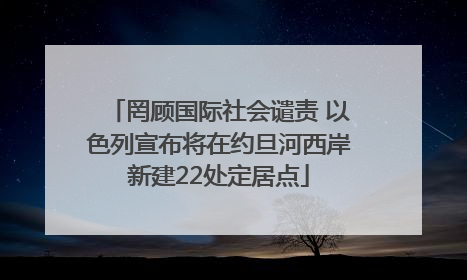 罔顾国际社会谴责 以色列宣布将在约旦河西岸新建22处定居点