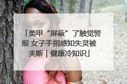 美甲“屏蔽”了触觉警报 女子手指感知失灵被夹断｜健康冷知识
