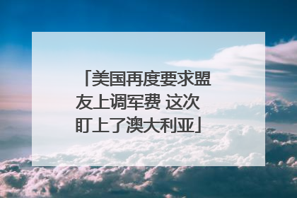 美国再度要求盟友上调军费 这次盯上了澳大利亚
