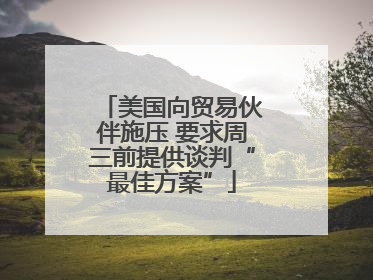 美国向贸易伙伴施压 要求周三前提供谈判“最佳方案”