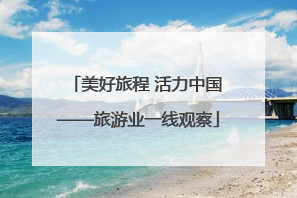 美好旅程 活力中国——旅游业一线观察