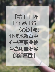 精于工 匠于心 品于行——保定市职业技术教育中心书写职业教育高质量发展的新篇章
