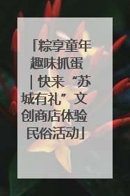 粽享童年 趣味抓蛋｜快来“苏城有礼”文创商店体验民俗活动