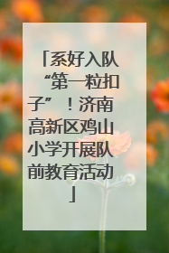 系好入队“第一粒扣子”！济南高新区鸡山小学开展队前教育活动