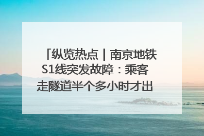 纵览热点｜南京地铁S1线突发故障：乘客走隧道半个多小时才出站，地铁方称造成误机会解决处理