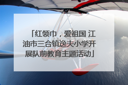 红领巾，爱祖国 江油市三合镇逸夫小学开展队前教育主题活动