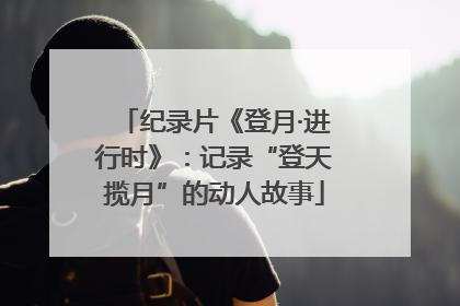 纪录片《登月·进行时》：记录“登天揽月”的动人故事