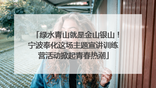 绿水青山就是金山银山！宁波奉化这场主题宣讲训练营活动掀起青春热潮