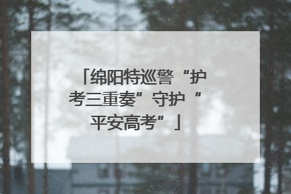 绵阳特巡警“护考三重奏”守护“平安高考”