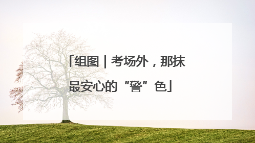 组图｜考场外，那抹最安心的“警”色
