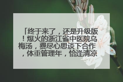 终于来了，还是升级版！爆火的浙江省中医院乌梅汤，费尽心思谈下合作，体重管理年，恰逢清凉解暑时，冲！