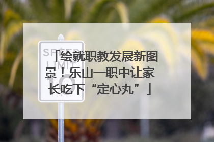 绘就职教发展新图景！乐山一职中让家长吃下“定心丸”