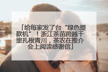 给每家发了台“绿色提款机”！浙江茶苗跨越千里扎根青川，茶农在推介会上阅读感谢信