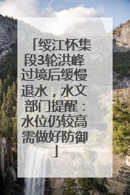 绥江怀集段3轮洪峰过境后缓慢退水，水文部门提醒：水位仍较高需做好防御