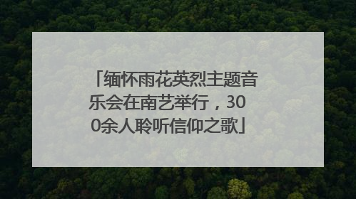 缅怀雨花英烈主题音乐会在南艺举行，300余人聆听信仰之歌