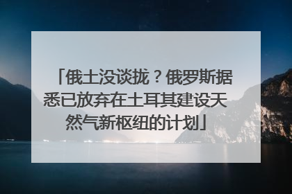 俄土没谈拢？俄罗斯据悉已放弃在土耳其建设天然气新枢纽的计划
