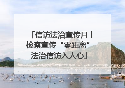 信访法治宣传月丨检察宣传“零距离” 法治信访入人心