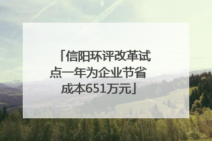 信阳环评改革试点一年为企业节省成本651万元