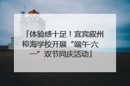 体验感十足！宜宾叙州樟海学校开展“端午·六一”双节同庆活动