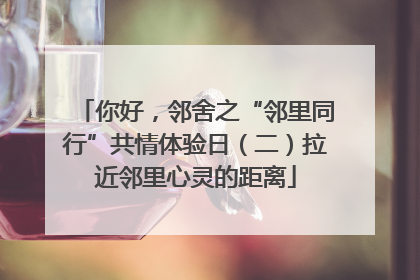 你好，邻舍之“邻里同行”共情体验日（二）拉近邻里心灵的距离