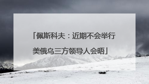 佩斯科夫：近期不会举行美俄乌三方领导人会晤
