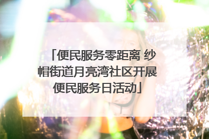 便民服务零距离 纱帽街道月亮湾社区开展便民服务日活动