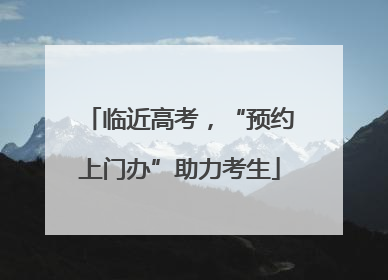 临近高考，“预约上门办”助力考生