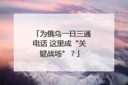 为俄乌一日三通电话 这里成“关键战场”？