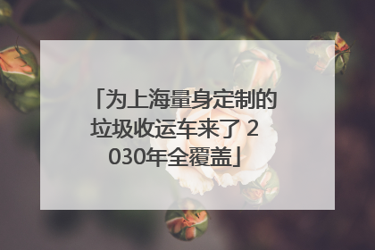 为上海量身定制的垃圾收运车来了 2030年全覆盖