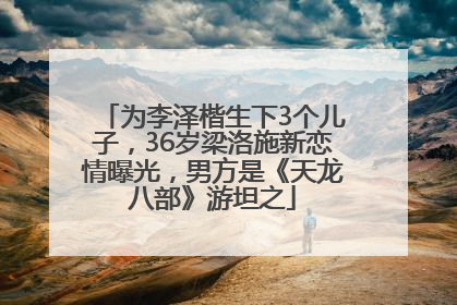 为李泽楷生下3个儿子，36岁梁洛施新恋情曝光，男方是《天龙八部》游坦之