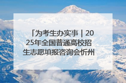 为考生办实事｜2025年全国普通高校招生志愿填报咨询会忻州专场活动成功举办