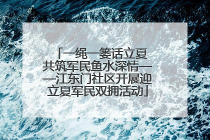 一绳一篓话立夏 共筑军民鱼水深情——江东门社区开展迎立夏军民双拥活动