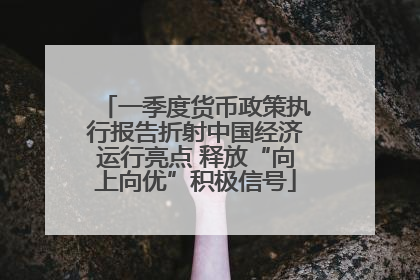 一季度货币政策执行报告折射中国经济运行亮点 释放“向上向优”积极信号