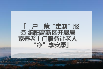 一户一策“定制”服务 绵阳高新区开展居家养老上门服务让老人“净”享安康