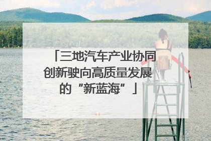 三地汽车产业协同创新驶向高质量发展的“新蓝海”