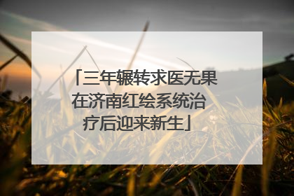 三年辗转求医无果 在济南红绘系统治疗后迎来新生