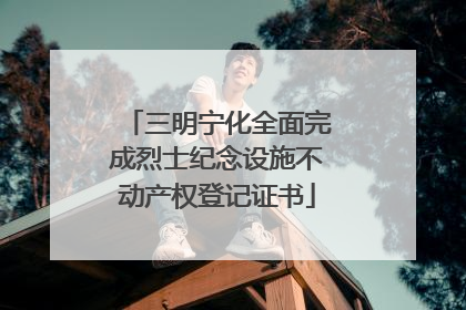 三明宁化全面完成烈士纪念设施不动产权登记证书