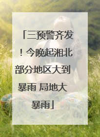 三预警齐发！今晚起湘北部分地区大到暴雨 局地大暴雨