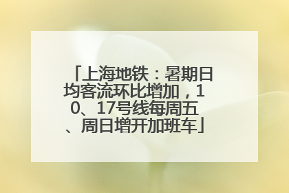 上海地铁：暑期日均客流环比增加，10、17号线每周五、周日增开加班车