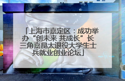 上海市嘉定区：成功举办“创未来 共成长”长三角嘉昆太退役大学生士兵就业创业论坛