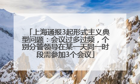 上海通报3起形式主义典型问题：会议过多过频，个别分管领导在某一天同一时段需参加3个会议