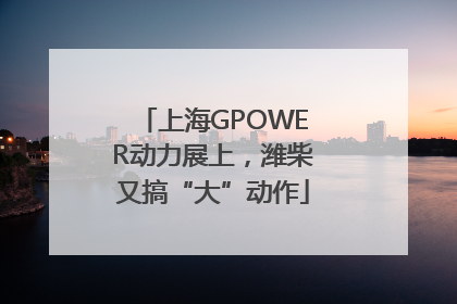 上海GPOWER动力展上，潍柴又搞“大”动作