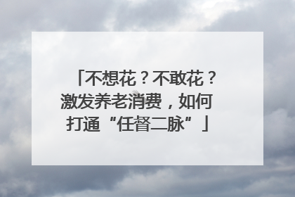 不想花？不敢花？激发养老消费，如何打通“任督二脉”
