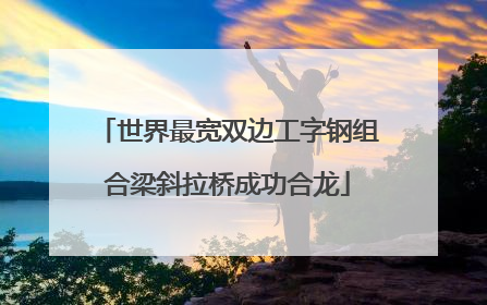 世界最宽双边工字钢组合梁斜拉桥成功合龙