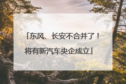 东风、长安不合并了！将有新汽车央企成立