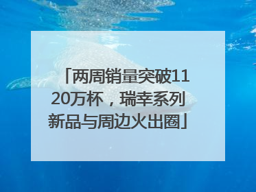 两周销量突破1120万杯，瑞幸系列新品与周边火出圈