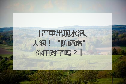 严重出现水泡、大泡！“防晒霜”你用对了吗？
